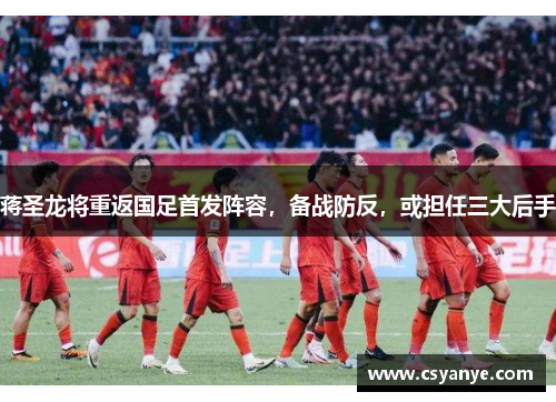 蒋圣龙将重返国足首发阵容，备战防反，或担任三大后手