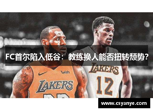 FC首尔陷入低谷：教练换人能否扭转颓势？
